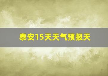 泰安15天天气预报天