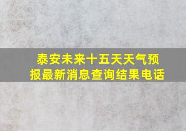 泰安未来十五天天气预报最新消息查询结果电话