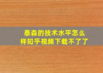 泰森的技术水平怎么样知乎视频下载不了了