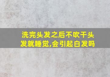 洗完头发之后不吹干头发就睡觉,会引起白发吗