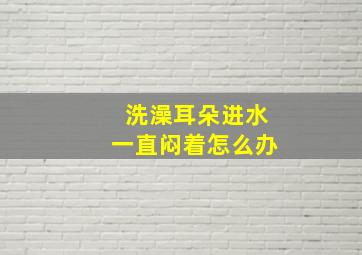 洗澡耳朵进水一直闷着怎么办