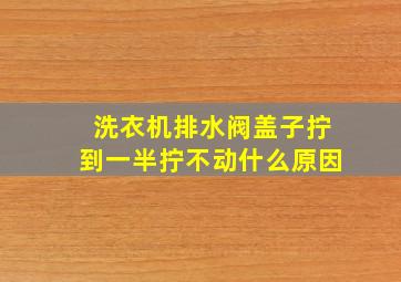 洗衣机排水阀盖子拧到一半拧不动什么原因