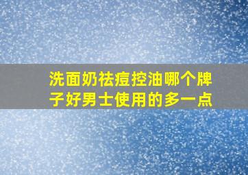 洗面奶祛痘控油哪个牌子好男士使用的多一点