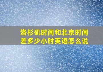 洛杉矶时间和北京时间差多少小时英语怎么说