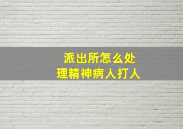 派出所怎么处理精神病人打人