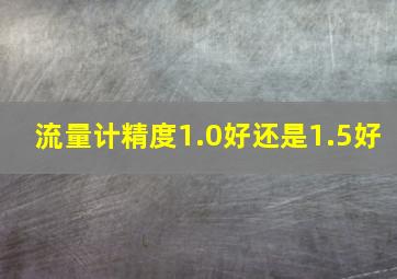 流量计精度1.0好还是1.5好