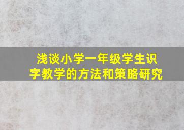 浅谈小学一年级学生识字教学的方法和策略研究