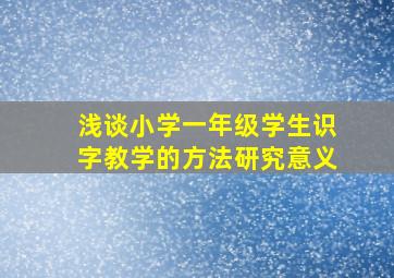 浅谈小学一年级学生识字教学的方法研究意义