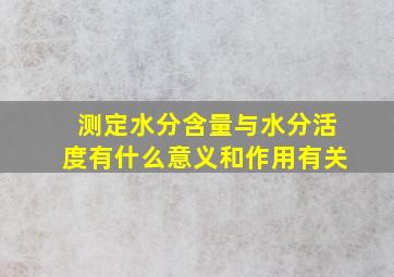 测定水分含量与水分活度有什么意义和作用有关