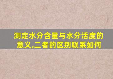 测定水分含量与水分活度的意义,二者的区别联系如何