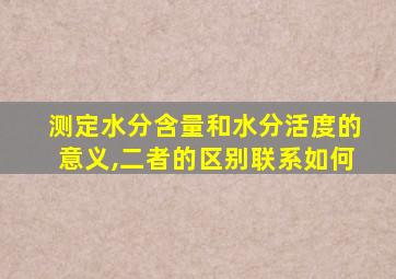 测定水分含量和水分活度的意义,二者的区别联系如何