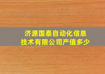 济源国泰自动化信息技术有限公司产值多少