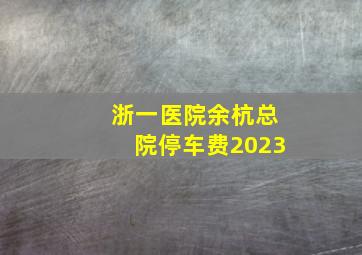 浙一医院余杭总院停车费2023