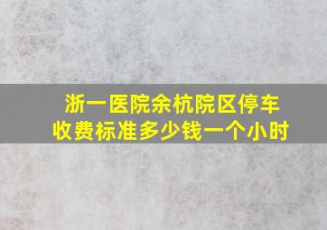 浙一医院余杭院区停车收费标准多少钱一个小时