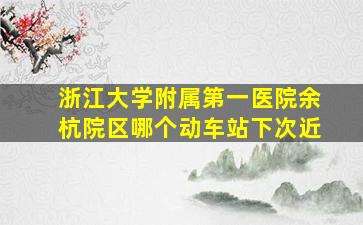 浙江大学附属第一医院余杭院区哪个动车站下次近