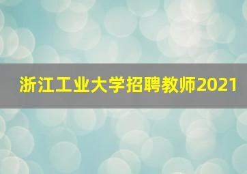 浙江工业大学招聘教师2021