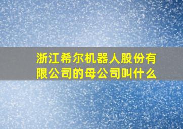 浙江希尔机器人股份有限公司的母公司叫什么