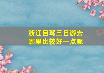 浙江自驾三日游去哪里比较好一点呢