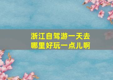 浙江自驾游一天去哪里好玩一点儿啊