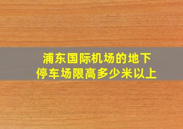 浦东国际机场的地下停车场限高多少米以上