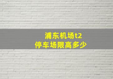 浦东机场t2停车场限高多少