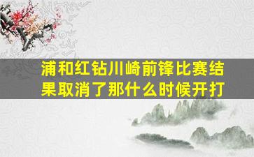 浦和红钻川崎前锋比赛结果取消了那什么时候开打