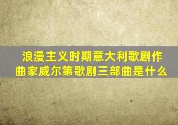 浪漫主义时期意大利歌剧作曲家威尔第歌剧三部曲是什么