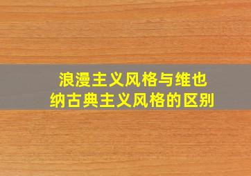 浪漫主义风格与维也纳古典主义风格的区别