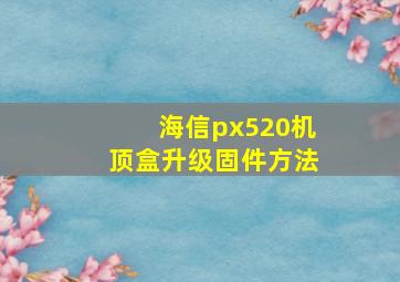 海信px520机顶盒升级固件方法