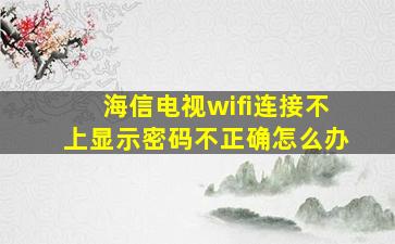 海信电视wifi连接不上显示密码不正确怎么办