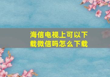 海信电视上可以下载微信吗怎么下载