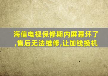 海信电视保修期内屏幕坏了,售后无法维修,让加钱换机