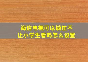 海信电视可以锁住不让小学生看吗怎么设置