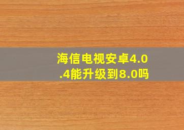 海信电视安卓4.0.4能升级到8.0吗