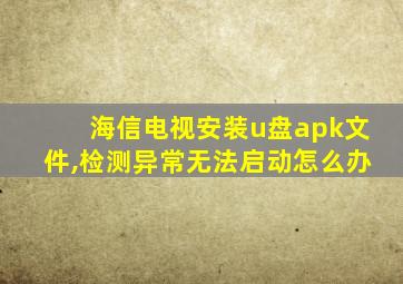 海信电视安装u盘apk文件,检测异常无法启动怎么办