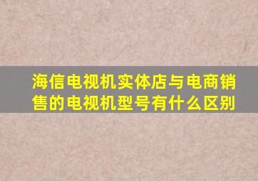 海信电视机实体店与电商销售的电视机型号有什么区别