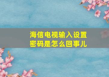 海信电视输入设置密码是怎么回事儿