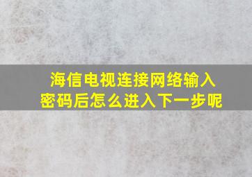 海信电视连接网络输入密码后怎么进入下一步呢