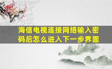 海信电视连接网络输入密码后怎么进入下一步界面