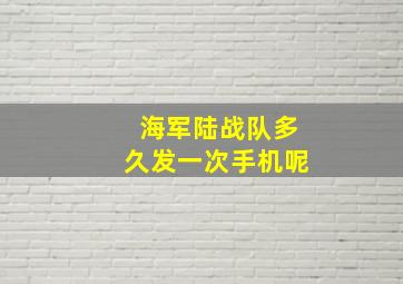 海军陆战队多久发一次手机呢