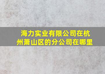 海力实业有限公司在杭州萧山区的分公司在哪里