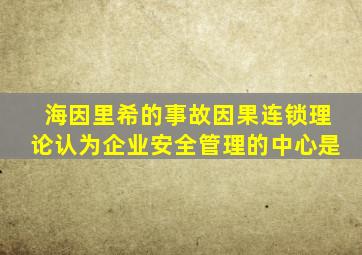 海因里希的事故因果连锁理论认为企业安全管理的中心是