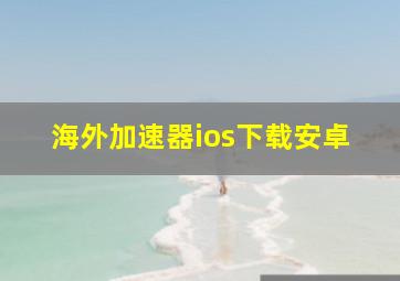 海外加速器ios下载安卓