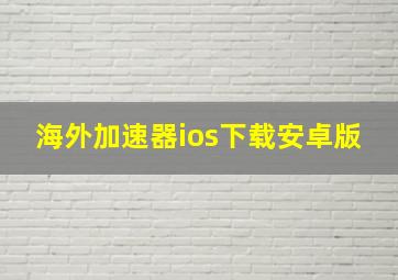 海外加速器ios下载安卓版