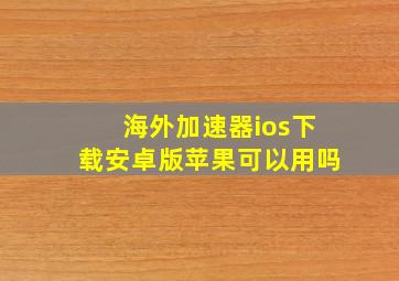 海外加速器ios下载安卓版苹果可以用吗