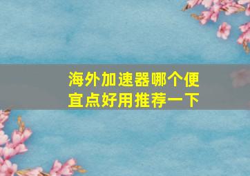 海外加速器哪个便宜点好用推荐一下