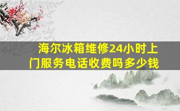 海尔冰箱维修24小时上门服务电话收费吗多少钱