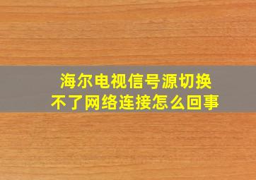 海尔电视信号源切换不了网络连接怎么回事