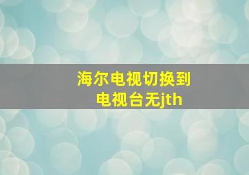 海尔电视切换到电视台无jth