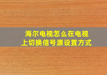 海尔电视怎么在电视上切换信号源设置方式